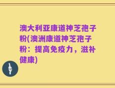 澳大利亚康道神芝孢子粉(澳洲康道神芝孢子粉：提高免疫力，滋补健康)