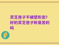 灵芝孢子不破壁形态？好的灵芝孢子粉是苦的吗