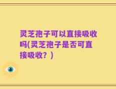 灵芝孢子可以直接吸收吗(灵芝孢子是否可直接吸收？)