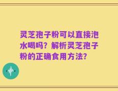 灵芝孢子粉可以直接泡水喝吗？解析灵芝孢子粉的正确食用方法？