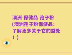 澳洲 保健品 孢子粉(澳洲孢子粉保健品：了解更多关于它的益处！)