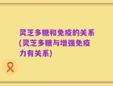 灵芝多糖和免疫的关系(灵芝多糖与增强免疫力有关系)