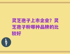 灵芝孢子上市企业？灵芝孢子粉哪种品牌的比较好