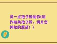 灵一点孢子粉制作(制作精美孢子粉，满足您神秘的愿望！)