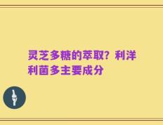灵芝多糖的萃取？利洋利菌多主要成分