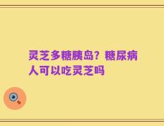 灵芝多糖胰岛？糖尿病人可以吃灵芝吗