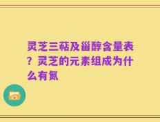 灵芝三萜及甾醇含量表？灵芝的元素组成为什么有氮