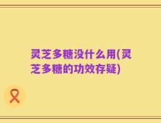 灵芝多糖没什么用(灵芝多糖的功效存疑)