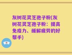 灰树花灵芝孢子粉(灰树花灵芝孢子粉：提高免疫力、缓解疲劳的好帮手)