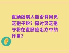 直肠癌病人能否食用灵芝孢子粉？探讨灵芝孢子粉在直肠癌治疗中的作用？