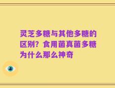 灵芝多糖与其他多糖的区别？食用菌真菌多糖为什么那么神奇