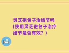 灵芝孢包子治结节吗 (使用灵芝孢包子治疗结节是否有效？)