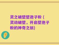 灵之破壁壁孢子粉 (灵动破壁，开启壁孢子粉的神奇之旅)
