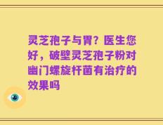 灵芝孢子与胃？医生您好，破壁灵芝孢子粉对幽门螺旋杆菌有治疗的效果吗