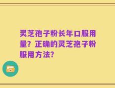 灵芝孢子粉长年口服用量？正确的灵芝孢子粉服用方法？
