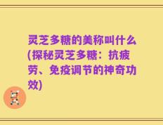 灵芝多糖的美称叫什么(探秘灵芝多糖：抗疲劳、免疫调节的神奇功效)