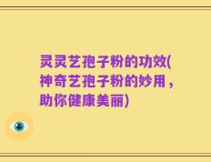 灵灵艺孢子粉的功效(神奇艺孢子粉的妙用，助你健康美丽)