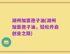 湖州加盟孢子油(湖州加盟孢子油，轻松开启创业之路)
