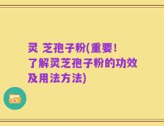 灵 芝孢子粉(重要！了解灵芝孢子粉的功效及用法方法)