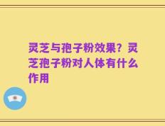 灵芝与孢子粉效果？灵芝孢子粉对人体有什么作用