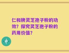 仁和牌灵芝孢子粉的功效？探究灵芝孢子粉的药用价值？