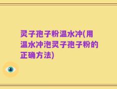 灵子孢子粉温水冲(用温水冲泡灵子孢子粉的正确方法)