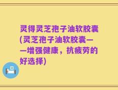 灵得灵芝孢子油软胶囊(灵芝孢子油软胶囊——增强健康，抗疲劳的好选择)