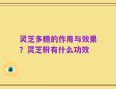 灵芝多糖的作用与效果？灵芝粉有什么功效