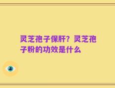 灵芝孢子保肝？灵芝孢子粉的功效是什么