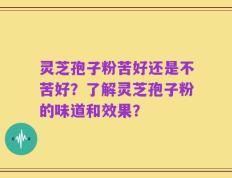 灵芝孢子粉苦好还是不苦好？了解灵芝孢子粉的味道和效果？