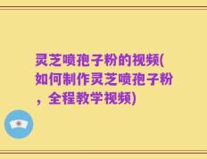 灵芝喷孢子粉的视频(如何制作灵芝喷孢子粉，全程教学视频)