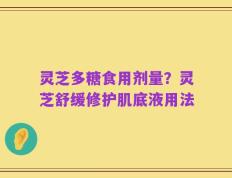灵芝多糖食用剂量？灵芝舒缓修护肌底液用法
