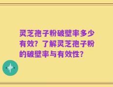 灵芝孢子粉破壁率多少有效？了解灵芝孢子粉的破壁率与有效性？