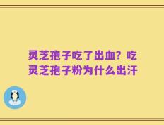 灵芝孢子吃了出血？吃灵芝孢子粉为什么出汗