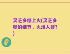 灵芝多糖上火(灵芝多糖的细节，火爆人群？)