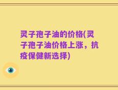 灵子孢子油的价格(灵子孢子油价格上涨，抗疫保健新选择)