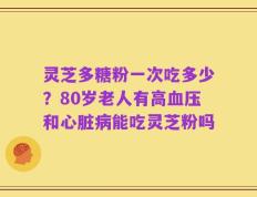 灵芝多糖粉一次吃多少？80岁老人有高血压和心脏病能吃灵芝粉吗
