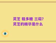 灵芝 粗多糖 三萜？灵芝的精华是什么