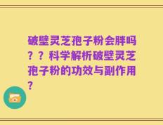 破壁灵芝孢子粉会胖吗？？科学解析破壁灵芝孢子粉的功效与副作用？