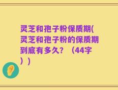 灵芝和孢子粉保质期(灵芝和孢子粉的保质期到底有多久？（44字）)