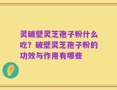 灵破壁灵芝孢子粉什么吃？破壁灵芝孢子粉的功效与作用有哪些