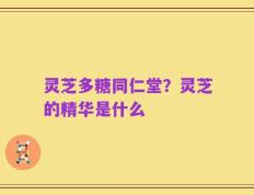 灵芝多糖同仁堂？灵芝的精华是什么