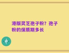 港版灵芝孢子粉？孢子粉的保质期多长