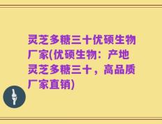 灵芝多糖三十优硕生物厂家(优硕生物：产地灵芝多糖三十，高品质厂家直销)