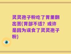 灵灵孢子粉吃了胃里翻出苦(胃部不适？或许是因为误食了灵灵孢子粉)