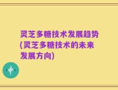 灵芝多糖技术发展趋势(灵芝多糖技术的未来发展方向)
