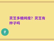 灵芝多糖纯度？灵芝有种子吗