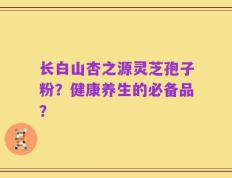 长白山杏之源灵芝孢子粉？健康养生的必备品？