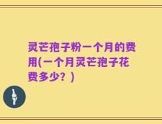 灵芒孢子粉一个月的费用(一个月灵芒孢子花费多少？)