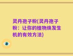 灵丹孢子粉(灵丹孢子粉：让你的植物焕发生机的有效方法)